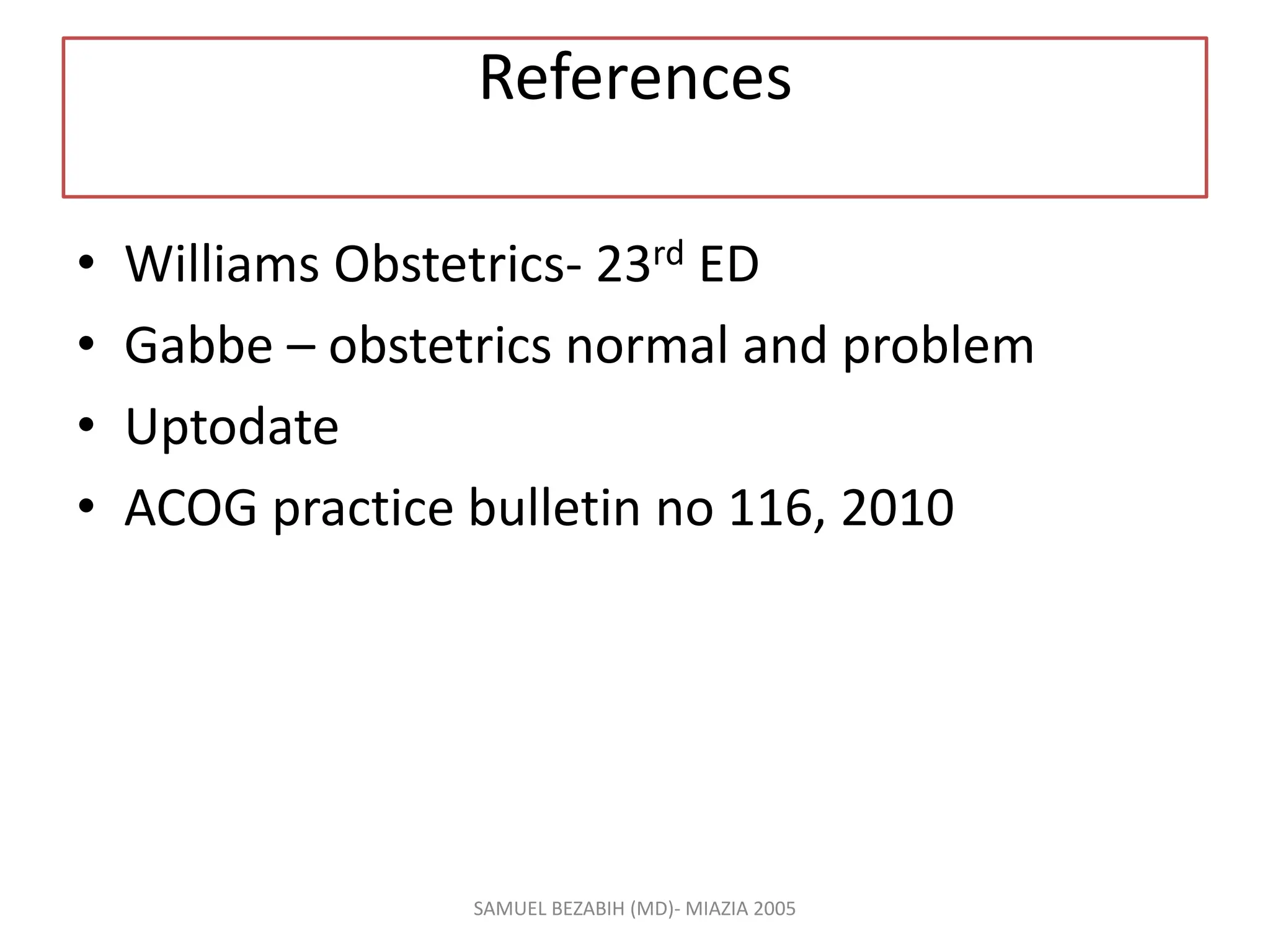 References
• Williams Obstetrics- 23rd ED
• Gabbe – obstetrics normal and problem
• Uptodate
• ACOG practice bulletin no 116, 2010
SAMUEL BEZABIH (MD)- MIAZIA 2005
 