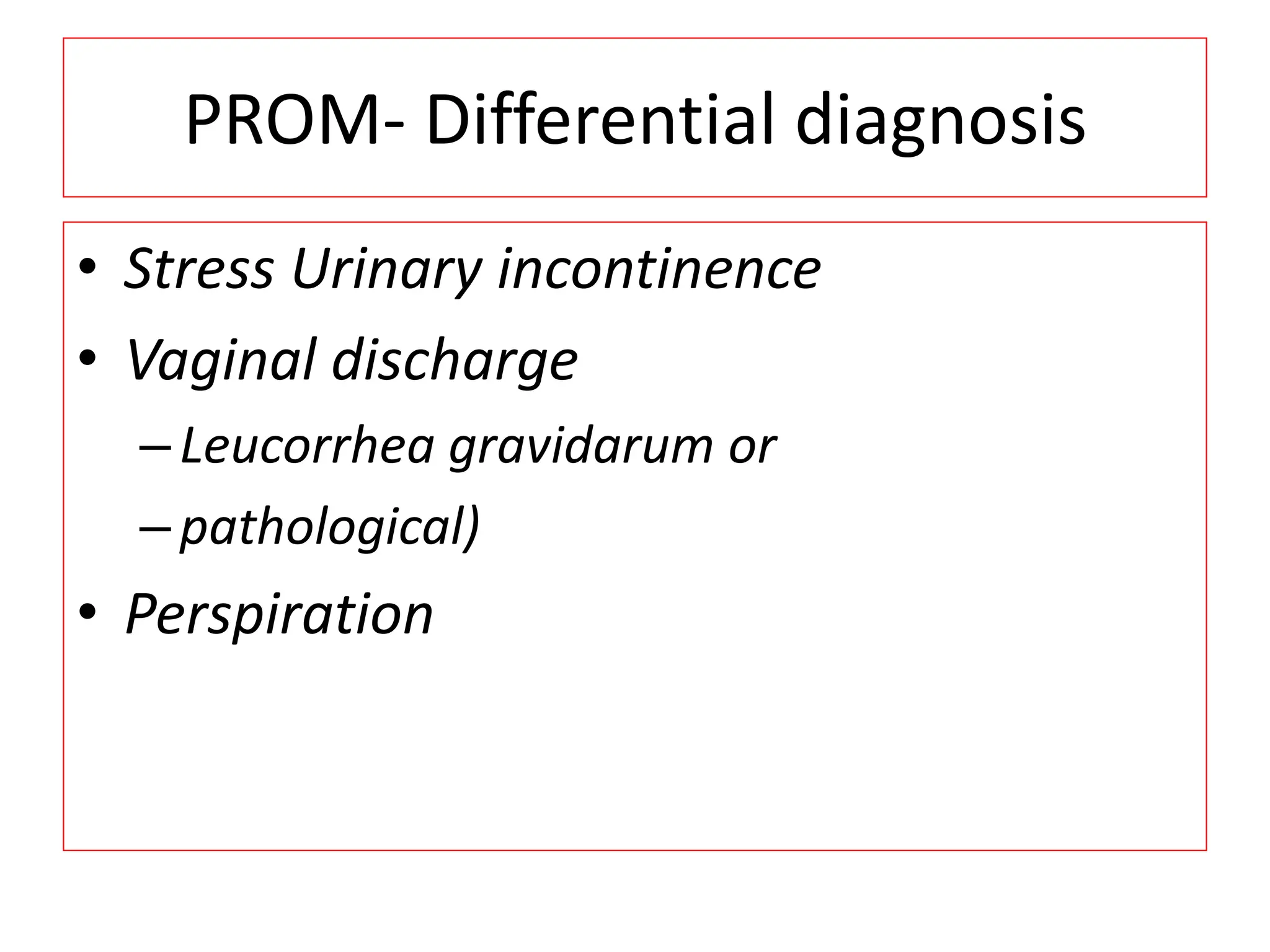 PROM- Differential diagnosis
• Stress Urinary incontinence
• Vaginal discharge
–Leucorrhea gravidarum or
–pathological)
• Perspiration
 
