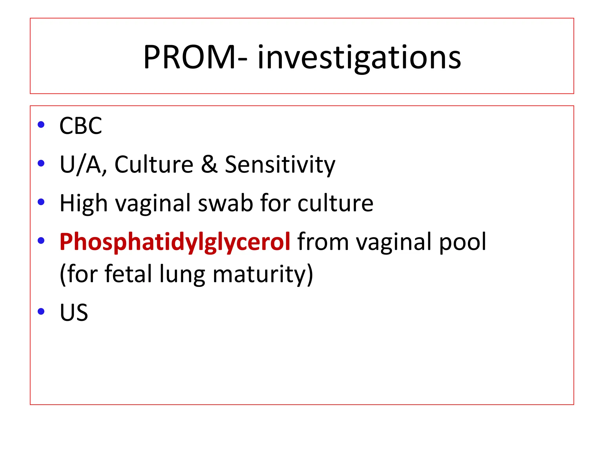 PROM- investigations
• CBC
• U/A, Culture & Sensitivity
• High vaginal swab for culture
• Phosphatidylglycerol from vaginal pool
(for fetal lung maturity)
• US
 