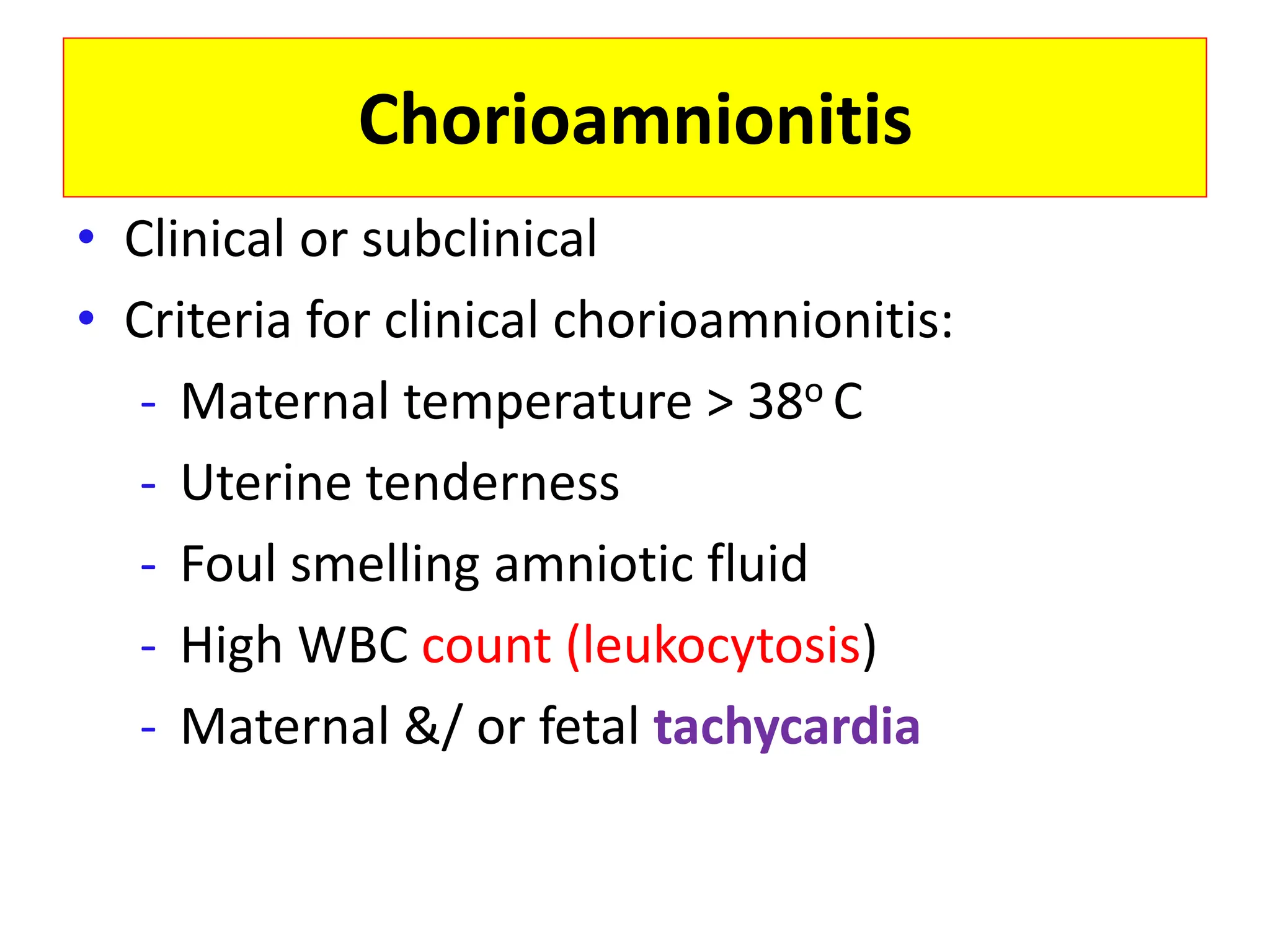 Chorioamnionitis
• Clinical or subclinical
• Criteria for clinical chorioamnionitis:
- Maternal temperature > 38o C
- Uterine tenderness
- Foul smelling amniotic fluid
- High WBC count (leukocytosis)
- Maternal &/ or fetal tachycardia
 