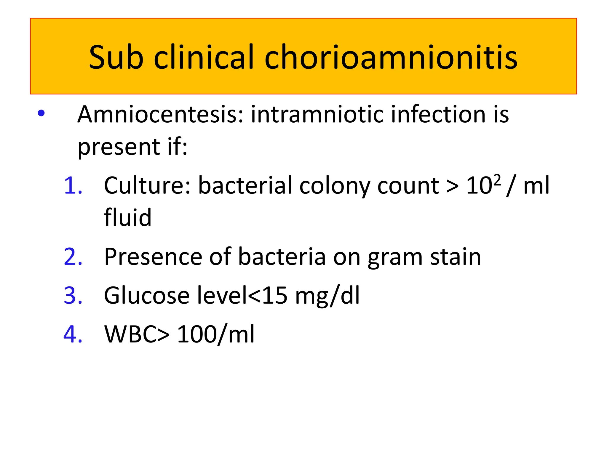 Sub clinical chorioamnionitis
• Amniocentesis: intramniotic infection is
present if:
1. Culture: bacterial colony count > 102 / ml
fluid
2. Presence of bacteria on gram stain
3. Glucose level<15 mg/dl
4. WBC> 100/ml
 