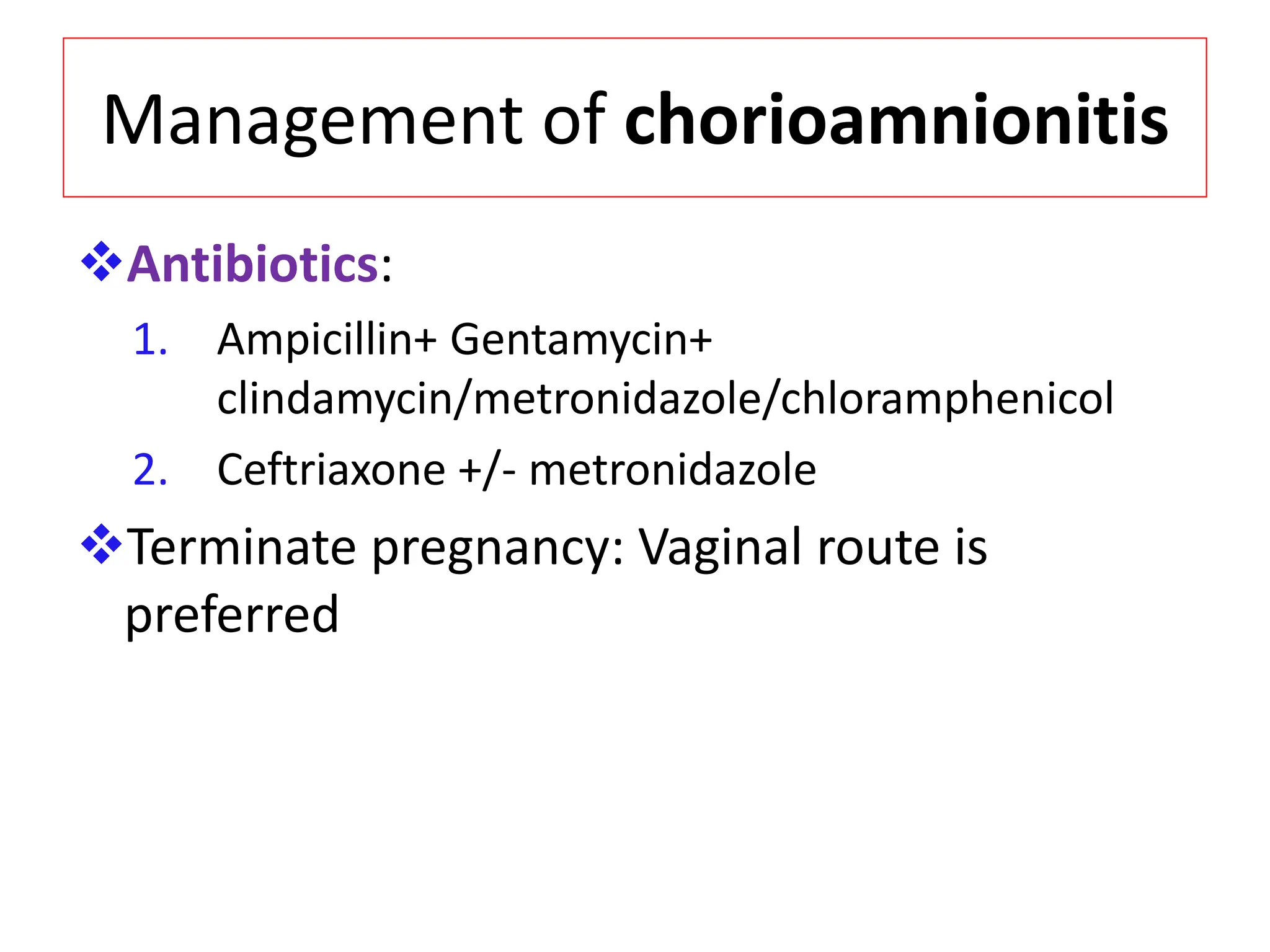 Management of chorioamnionitis
Antibiotics:
1. Ampicillin+ Gentamycin+
clindamycin/metronidazole/chloramphenicol
2. Ceftriaxone +/- metronidazole
Terminate pregnancy: Vaginal route is
preferred
 