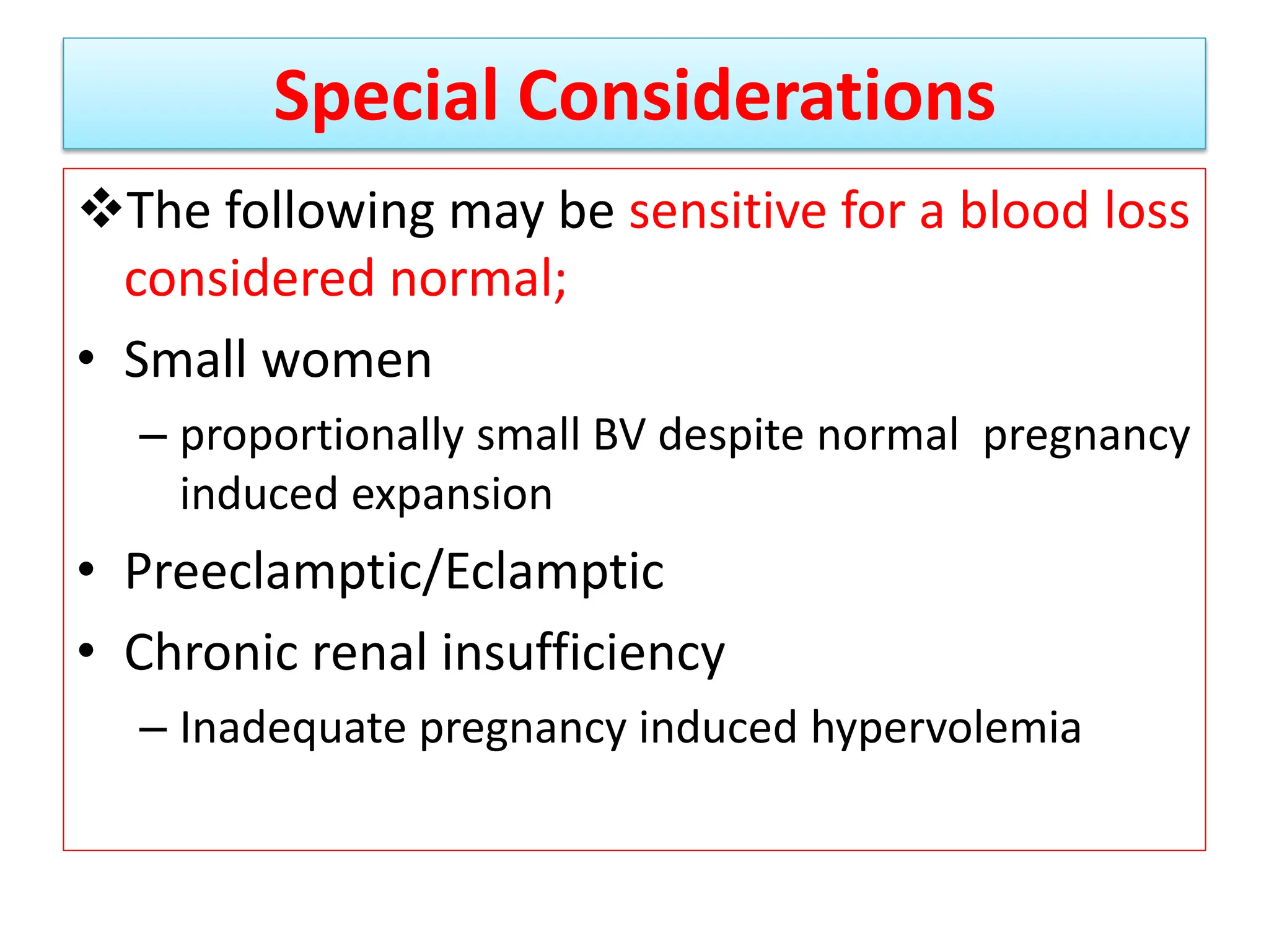 Special Considerations
The following may be sensitive for a blood loss
considered normal;
• Small women
– proportionally small BV despite normal pregnancy
induced expansion
• Preeclamptic/Eclamptic
• Chronic renal insufficiency
– Inadequate pregnancy induced hypervolemia
 