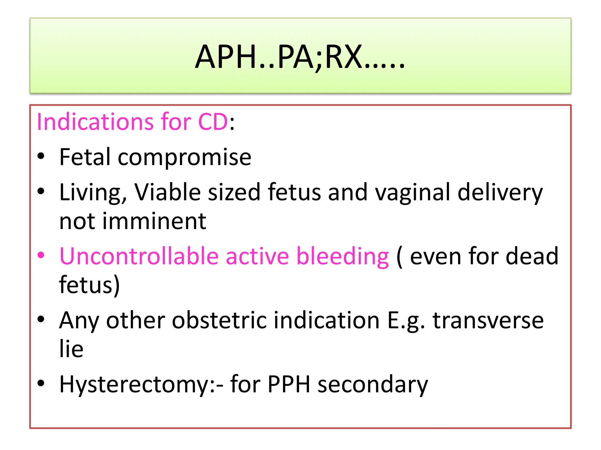 APH..PA;RX…..
Indications for CD:
• Fetal compromise
• Living, Viable sized fetus and vaginal delivery
not imminent
• Uncontrollable active bleeding ( even for dead
fetus)
• Any other obstetric indication E.g. transverse
lie
• Hysterectomy:- for PPH secondary
 