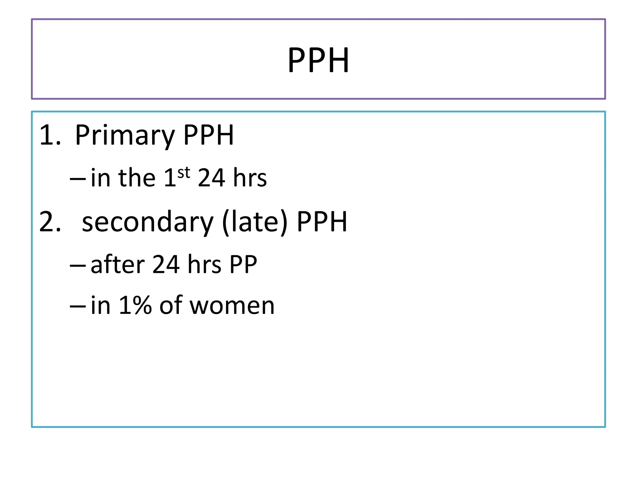 PPH
1. Primary PPH
–in the 1st 24 hrs
2. secondary (late) PPH
–after 24 hrs PP
–in 1% of women
 