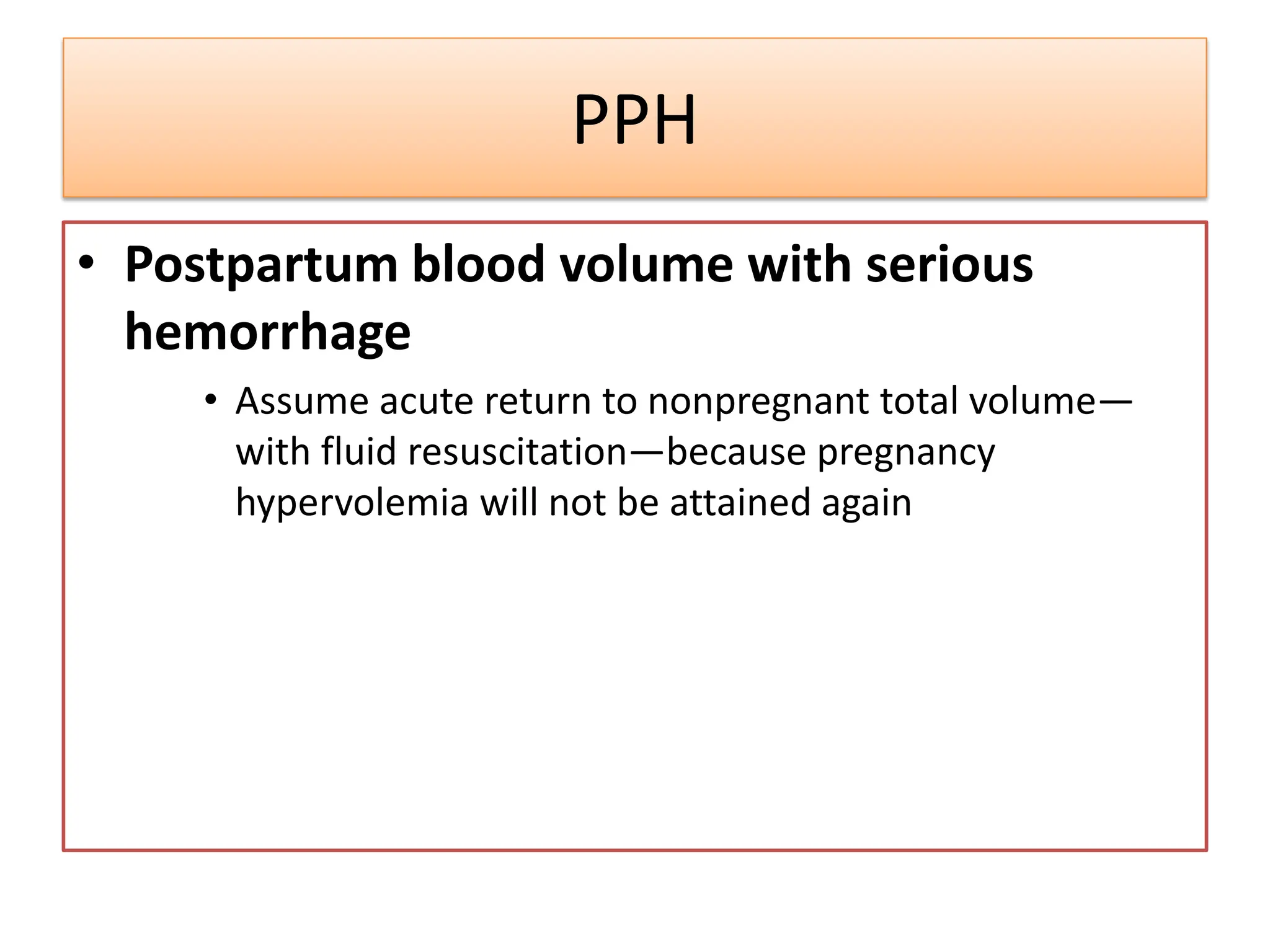 PPH
• Postpartum blood volume with serious
hemorrhage
• Assume acute return to nonpregnant total volume—
with fluid resuscitation—because pregnancy
hypervolemia will not be attained again
 