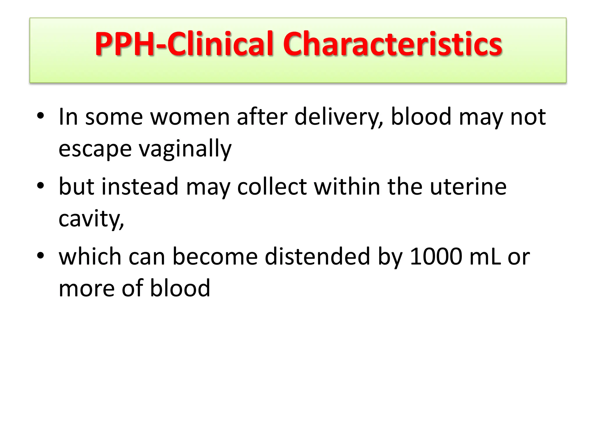 PPH-Clinical Characteristics
• In some women after delivery, blood may not
escape vaginally
• but instead may collect within the uterine
cavity,
• which can become distended by 1000 mL or
more of blood
 
