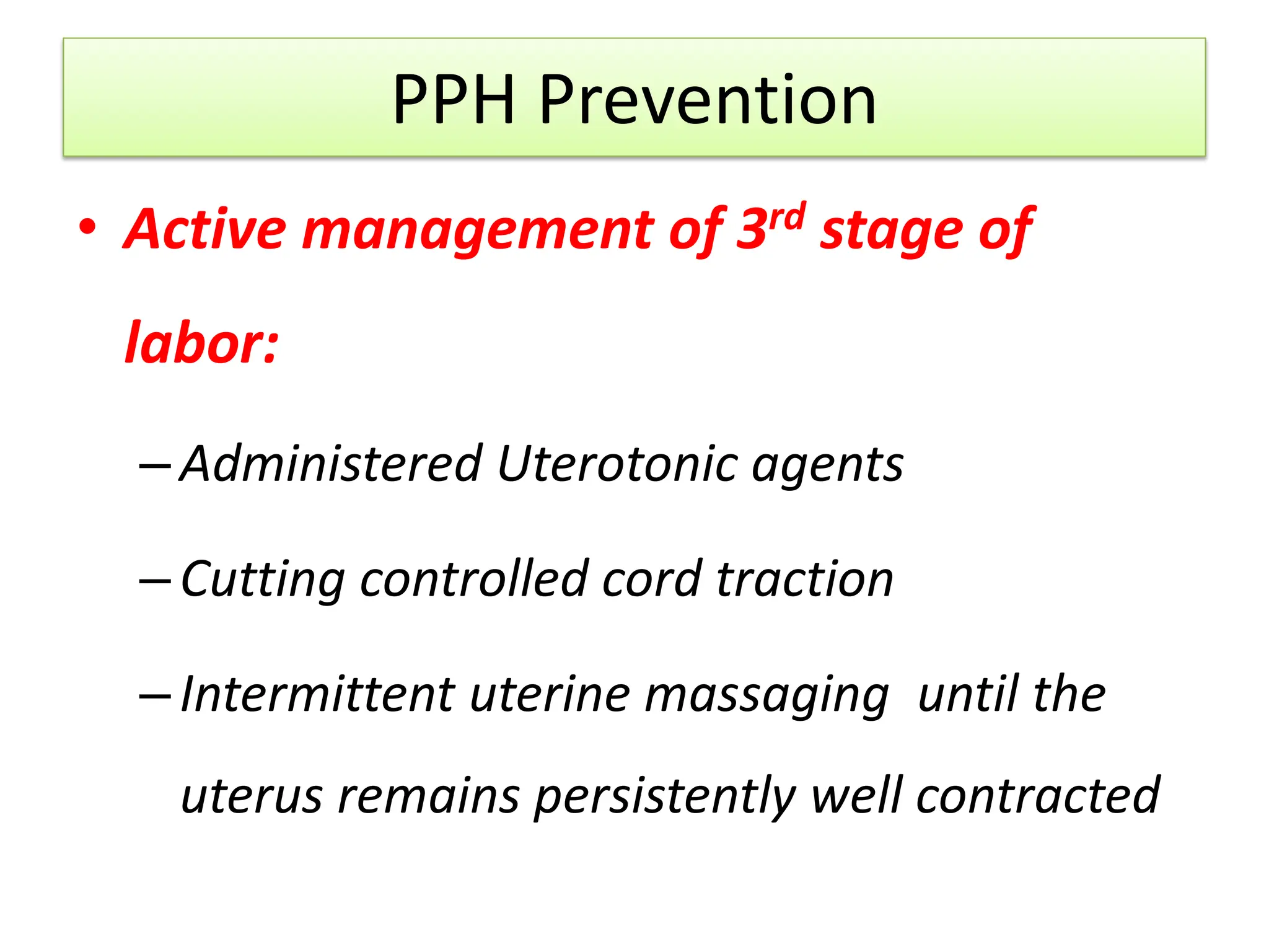 PPH Prevention
• Active management of 3rd stage of
labor:
–Administered Uterotonic agents
–Cutting controlled cord traction
–Intermittent uterine massaging until the
uterus remains persistently well contracted
 
