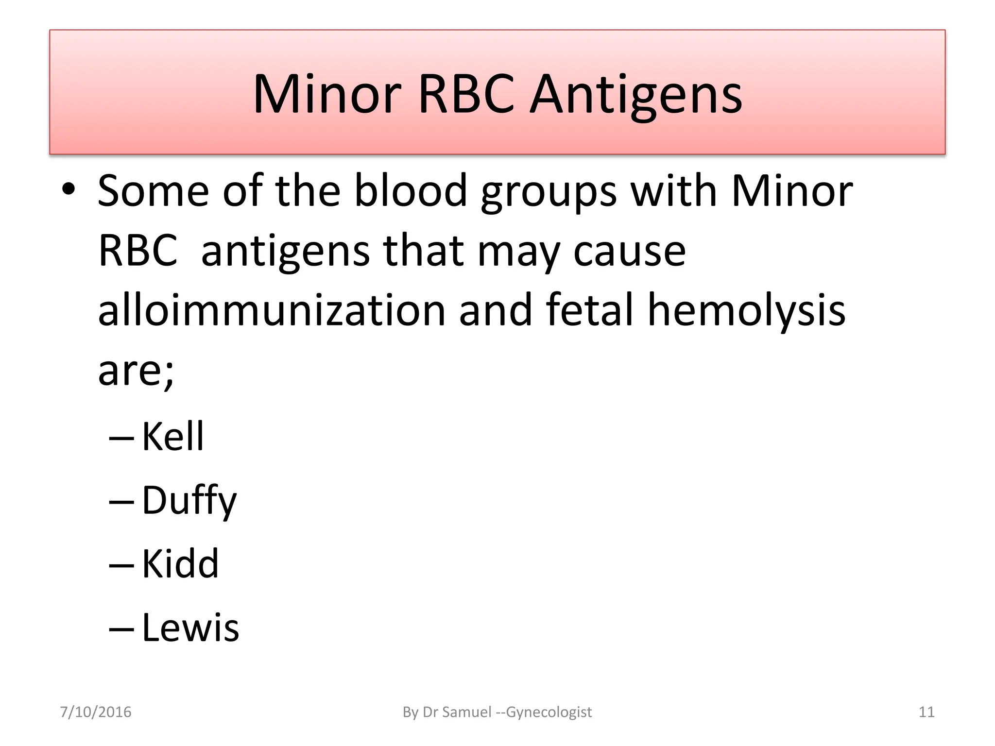 Minor RBC Antigens
• Some of the blood groups with Minor
RBC antigens that may cause
alloimmunization and fetal hemolysis
are;
–Kell
–Duffy
–Kidd
–Lewis
7/10/2016 By Dr Samuel --Gynecologist 11
 