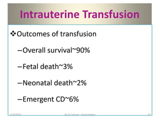 Intrauterine Transfusion
Outcomes of transfusion
–Overall survival~90%
–Fetal death~3%
–Neonatal death~2%
–Emergent CD~6%
7/10/2016 By Dr Samuel --Gynecologist 24
 