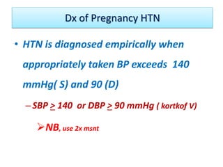 Dx of Pregnancy HTN
• HTN is diagnosed empirically when
appropriately taken BP exceeds 140
mmHg( S) and 90 (D)
–SBP > 140 or DBP > 90 mmHg ( kortkof V)
NB, use 2x msnt
 