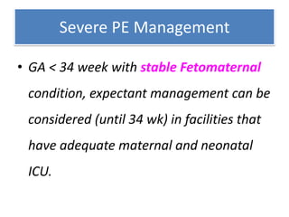 Severe PE Management
• GA < 34 week with stable Fetomaternal
condition, expectant management can be
considered (until 34 wk) in facilities that
have adequate maternal and neonatal
ICU.
 