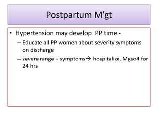 Postpartum M’gt
• Hypertension may develop PP time:-
– Educate all PP women about severity symptoms
on discharge
– severe range + symptoms hospitalize, Mgso4 for
24 hrs
 