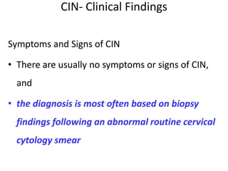 CIN- Clinical Findings
Symptoms and Signs of CIN
• There are usually no symptoms or signs of CIN,
and
• the diagnosis is most often based on biopsy
findings following an abnormal routine cervical
cytology smear
 
