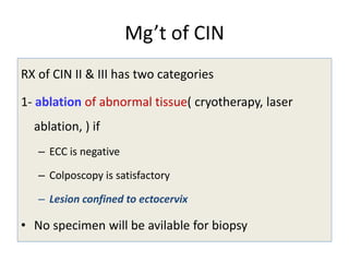 Mg’t of CIN
RX of CIN II & III has two categories
1- ablation of abnormal tissue( cryotherapy, laser
ablation, ) if
– ECC is negative
– Colposcopy is satisfactory
– Lesion confined to ectocervix
• No specimen will be avilable for biopsy
 