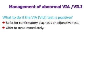 Management of abnormal VIA /VILI
What to do if the VIA (VILI) test is positive?
Refer for confirmatory diagnosis or adjunctive test.
Offer to treat immediately.
 