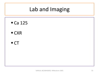 Lab and Imaging
 Ca 125
 CXR
 CT
SAMUEL BEZABIH(MD)- MMeskrem 2005 33
 