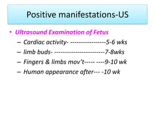 Positive manifestations-US
• Ultrasound Examination of Fetus
– Cardiac activity- -----------------5-6 wks
– limb buds- ------------------------7-8wks
– Fingers & limbs mov’t----- ----9-10 wk
– Human appearance after--- -10 wk
 