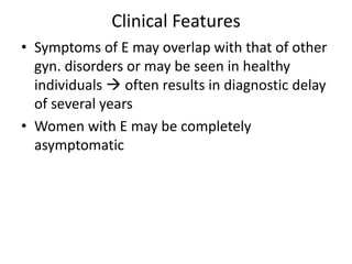 Clinical Features
• Symptoms of E may overlap with that of other
gyn. disorders or may be seen in healthy
individuals  often results in diagnostic delay
of several years
• Women with E may be completely
asymptomatic
 