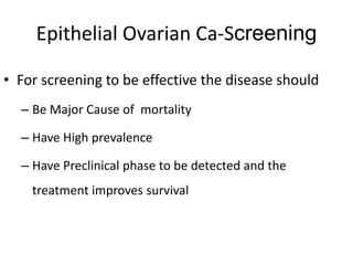 Epithelial Ovarian Ca-Screening
• For screening to be effective the disease should
– Be Major Cause of mortality
– Have High prevalence
– Have Preclinical phase to be detected and the
treatment improves survival
 