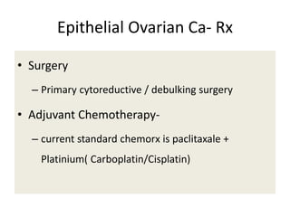 Epithelial Ovarian Ca- Rx
• Surgery
– Primary cytoreductive / debulking surgery
• Adjuvant Chemotherapy-
– current standard chemorx is paclitaxale +
Platinium( Carboplatin/Cisplatin)
 