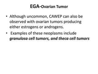 EGA-Ovarian Tumor
• Although uncommon, CAWEP can also be
observed with ovarian tumors producing
either estrogens or androgens.
• Examples of these neoplasms include
granulosa cell tumors, and theca cell tumors
 