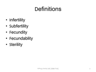 Definitions
• Infertility
• Subfertility
• Fecundity
• Fecundablity
• Sterility
ሳሙኤል በዛብህ ህዳር 2006 ጎንደር 3
 