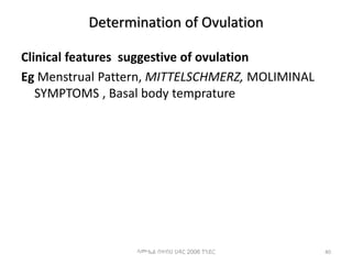Determination of Ovulation
Clinical features suggestive of ovulation
Eg Menstrual Pattern, MITTELSCHMERZ, MOLIMINAL
SYMPTOMS , Basal body temprature
40
ሳሙኤል በዛብህ ህዳር 2006 ጎንደር
 
