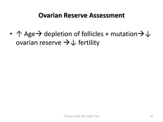 Ovarian Reserve Assessment
• ↑ Age depletion of follicles + mutation↓
ovarian reserve ↓ fertility
ሳሙኤል በዛብህ ህዳር 2006 ጎንደር 46
 