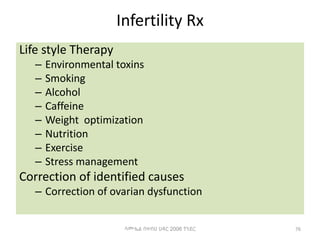 Infertility Rx
Life style Therapy
– Environmental toxins
– Smoking
– Alcohol
– Caffeine
– Weight optimization
– Nutrition
– Exercise
– Stress management
Correction of identified causes
– Correction of ovarian dysfunction
76
ሳሙኤል በዛብህ ህዳር 2006 ጎንደር
 