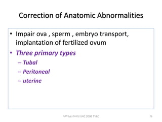 Correction of Anatomic Abnormalities
• Impair ova , sperm , embryo transport,
implantation of fertilized ovum
• Three primary types
– Tubal
– Peritoneal
– uterine
79
ሳሙኤል በዛብህ ህዳር 2006 ጎንደር
 