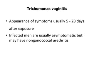 Trichomonas vaginitis
• Appearance of symptoms usually 5 - 28 days
after exposure
• Infected men are usually asymptomatic but
may have nongonococcal urethritis.
 