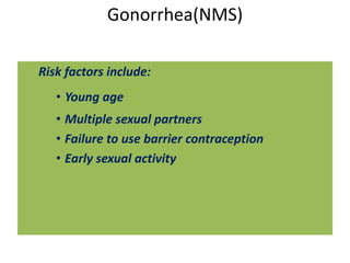 Gonorrhea(NMS)
Risk factors include:
• Young age
• Multiple sexual partners
• Failure to use barrier contraception
• Early sexual activity
 