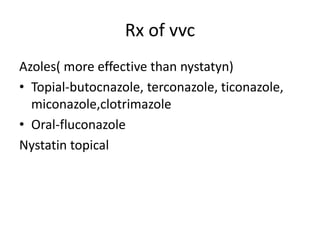 Rx of vvc
Azoles( more effective than nystatyn)
• Topial-butocnazole, terconazole, ticonazole,
miconazole,clotrimazole
• Oral-fluconazole
Nystatin topical
 