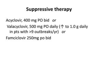 Suppressive therapy
Acyclovir, 400 mg PO bid or
Valacyclovir, 500 mg PO daily (↑ to 1.0 g daily
in pts with >9 outbreaks/yr) or
Famciclovir 250mg po bid
 