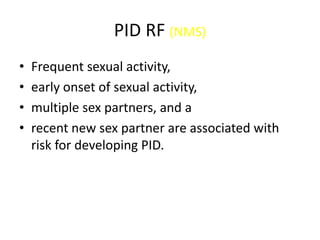 PID RF (NMS)
• Frequent sexual activity,
• early onset of sexual activity,
• multiple sex partners, and a
• recent new sex partner are associated with
risk for developing PID.
 