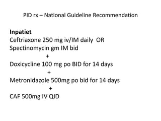 PID rx – National Guideline Recommendation
Inpatiet
Ceftriaxone 250 mg iv/IM daily OR
Spectinomycin gm IM bid
+
Doxicycline 100 mg po BID for 14 days
+
Metronidazole 500mg po bid for 14 days
+
CAF 500mg IV QID
 