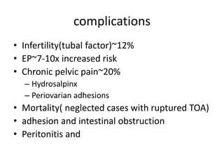 complications
• Infertility(tubal factor)~12%
• EP~7-10x increased risk
• Chronic pelvic pain~20%
– Hydrosalpinx
– Periovarian adhesions
• Mortality( neglected cases with ruptured TOA)
• adhesion and intestinal obstruction
• Peritonitis and
 