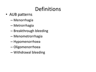 Definitions
• AUB patterns
– Menorrhagia
– Metrorrhagia
– Breakthrough bleeding
– Menometrorrhagia
– Hypomenorrhoea
– Oligomenorrhoea
– Withdrawal bleeding
 