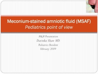 M&M Presentation
Darinka Shaw MD
Pediatrics Resident
February 2009
Meconium-stained amniotic fluid (MSAF)
Pediatrics point of view
 