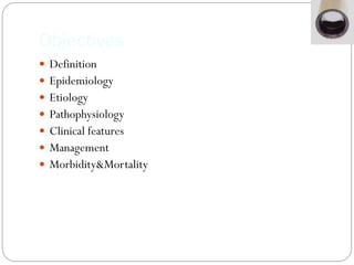 Objectives
 Definition
 Epidemiology
 Etiology
 Pathophysiology
 Clinical features
 Management
 Morbidity&Mortality
 
