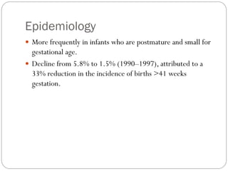 Epidemiology
 More frequently in infants who are postmature and small for
gestational age.
 Decline from 5.8% to 1.5% (1990–1997), attributed to a
33% reduction in the incidence of births >41 weeks
gestation.
 