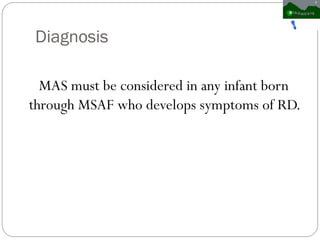 Diagnosis
MAS must be considered in any infant born
through MSAF who develops symptoms of RD.
 