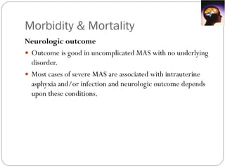 Morbidity & Mortality
Neurologic outcome
 Outcome is good in uncomplicated MAS with no underlying
disorder.
 Most cases of severe MAS are associated with intrauterine
asphyxia and/or infection and neurologic outcome depends
upon these conditions.
 