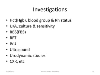 Investigations
• Hct(Hgb), blood group & Rh status
• U/A, culture & sensitivity
• RBS(FBS)
• RFT
• IVU
• Ultrasound
• Urodynamic studies
• CXR, etc
05/04/2012 21
Birhanu sendek (MD, MPH)
 