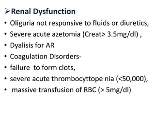 Renal Dysfunction
• Oliguria not responsive to fluids or diuretics,
• Severe acute azetomia (Creat> 3.5mg/dl) ,
• Dyalisis for AR
• Coagulation Disorders-
• failure to form clots,
• severe acute thrombocyttope nia (<50,000),
• massive transfusion of RBC (> 5mg/dl)
 