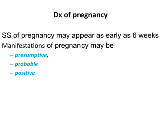 Dx of pregnancy
SS of pregnancy may appear as early as 6 weeks
Manifestations of pregnancy may be
– presumptive,
– probable
– positive
 