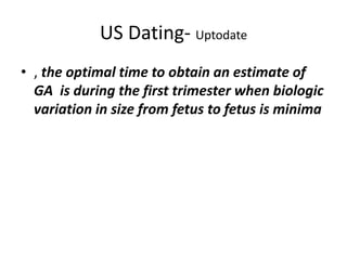 US Dating- Uptodate
• , the optimal time to obtain an estimate of
GA is during the first trimester when biologic
variation in size from fetus to fetus is minima
 
