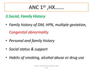 ANC 1st ,HX…….
3.Social, Family History
• Family history of DM, HPN, multiple gestation,
Congenital abnormality
• Personal and family history
• Social status & support
• Habits of smoking, alcohol abuse or drug use
SAMUEL BEZABIH (MD) MEGABIT 2005
GUH
 
