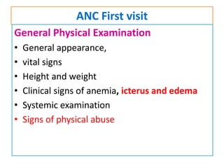 ANC First visit
General Physical Examination
• General appearance,
• vital signs
• Height and weight
• Clinical signs of anemia, icterus and edema
• Systemic examination
• Signs of physical abuse
 